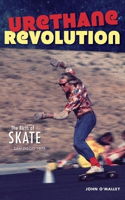 Urethane Revolution: The Birth of Skate--San Diego 1975 by John O'Malley