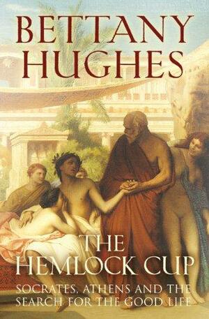 The Hemlock Cup: Socrates, Athens and the Search for the Good Life by Bettany Hughes