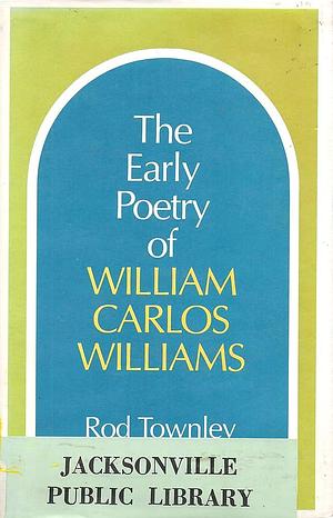 The Early Poetry of William Carlos Williams by Rod Townley