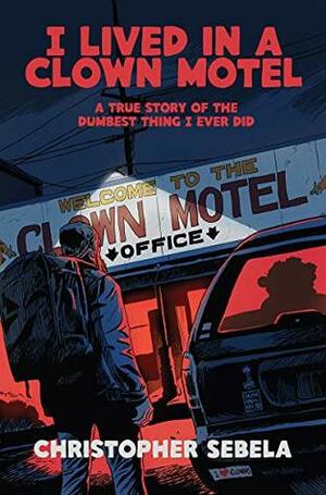 I Lived in a Clown Motel: A True Story of the Dumbest Thing I Ever Did by Christopher Sebela