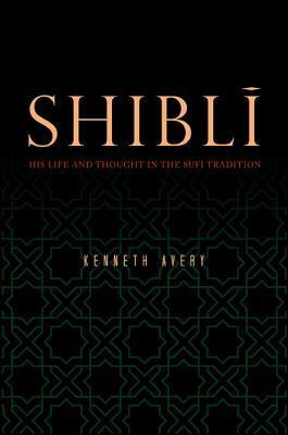 Shibli: His Life and Thought in the Sufi Tradition by Kenneth Avery