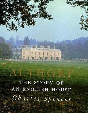 ALTHORP: THE STORY OF AN ENGLISH HOUSE by Charles Spencer, Charles Spencer