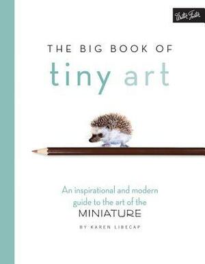 The Big Book of Tiny Art: Discover the art of drawing & painting in miniature by Karen Libecap, Walter Foster Creative Team