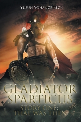 Gladiator Sparticus: Story One: That Was Then by Yusun Yohance Beck