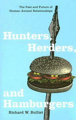 Hunters, Herders, and Hamburgers: The Past and Future of Human-Animal Relationships by Richard W. Bulliet