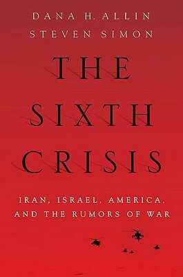 The Sixth Crisis: Iran, Israel, America and the Rumors of War by Steven Simon, Dana H. Allin