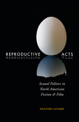 Reproductive Acts: Sexual Politics in North American Fiction and Film by Heather Latimer