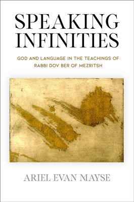 Speaking Infinities: God and Language in the Teachings of Rabbi Dov Ber of Mezritsh by Ariel Evan Mayse