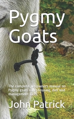 Pygmy Goats: The complete pet owners manual on Pygmy goats care, housing, diet and management facts by John Patrick
