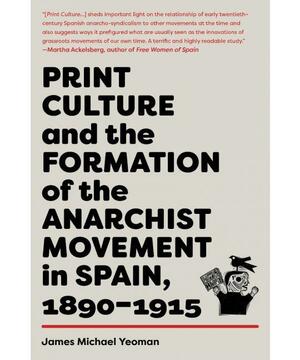 Print Culture and the Formation of the Anarchist Movement in Spain, 1890–1915 by James Michael Yeoman