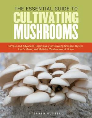 The Essential Guide to Cultivating Mushrooms: Simple and Advanced Techniques for Growing Shiitake, Oyster, Lion's Mane, and Maitake Mushrooms at Home by Stephen Russell