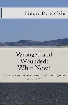 Wronged and Wounded: What Now?: Choosing Forgiveness in a World of Other Options by Jason Davis Noble