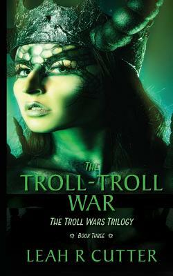 The Troll-Troll War: The Troll Wars Trilogy: Book Three by Leah R. Cutter