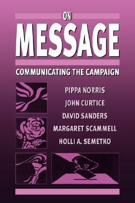 On Message: Communicating the Campaign by David Sanders, John Curtice, Pippa Norris