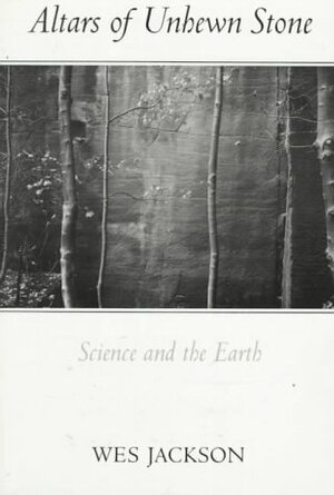 Altars Of Unhewn Stone: Science And The Earth by Wes Jackson