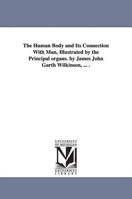 The Human Body and Its Connection With Man, Illustrated by the Principal organs. by James John Garth Wilkinson, ... . by James John Garth Wilkinson