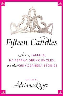Fifteen Candles: 15 Tales of Taffeta, Hairspray, Drunk Uncles, and Other Quinceanera Stories by Adriana V. Lopez