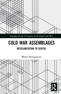 Cold War Assemblages: Decolonization to Digital by Bhakti Shringarpure
