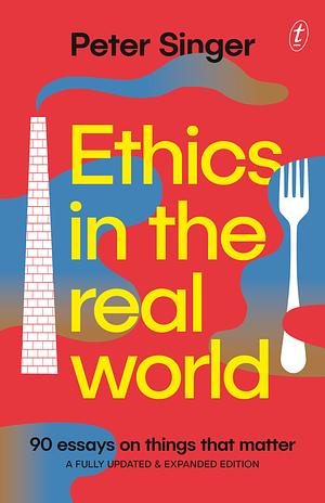 Ethics in the Real World: 90 Essays on Things That Matter – A Fully Updated and Expanded Edition by Peter Singer