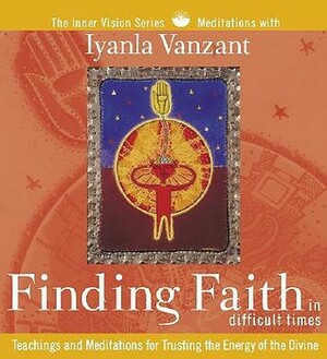 Finding Faith in Difficult Times: Teachings and Meditations for Trusting the Energy of the Divine by Iyanla Vanzant