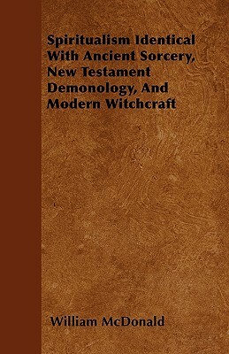 Spiritualism Identical With Ancient Sorcery, New Testament Demonology, And Modern Witchcraft by William McDonald