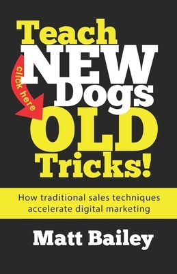 Teach New Dogs Old Tricks: How traditional sales techniques accelerate digital marketing by Matt Bailey
