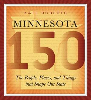 Minnesota 150: The People, Places, and Things That Shape Our State by Kate Roberts