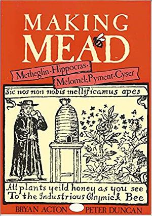 Making Mead: A Complete Guide to the Making of Sweet & Dry Mead, Melomel, Metheglin, Hippocras, Pyment & Cyser by Bryan Acton