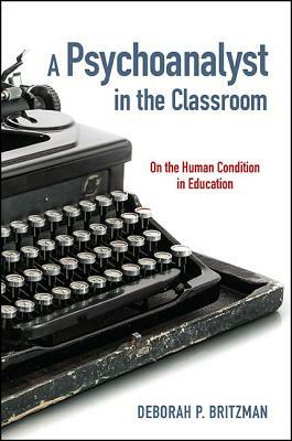 A Psychoanalyst in the Classroom: On the Human Condition in Education by Deborah P. Britzman