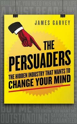 The Persuaders: The Hidden Industry That Wants to Change Your Mind by James Garvey