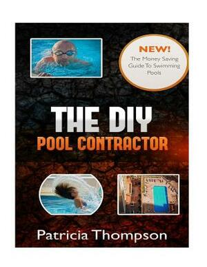 The DIY Pool Contractor: The Money Saving Guide To Swimming Pools by Patricia Thompson