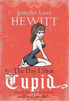 The Day I Shot Cupid: Hello, My Name Is Jennifer Love Hewitt and I'm a Love-aholic by Jennifer Love Hewitt