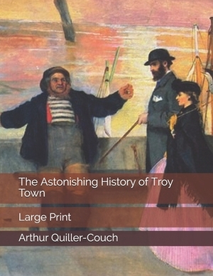 The Astonishing History of Troy Town: Large Print by Arthur Quiller-Couch