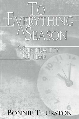 To Everything a Season: A Spirituality of Time by Bonnie Thurston