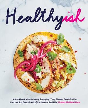 Healthyish: A Cookbook with Seriously Satisfying, Truly Simple, Good-For-You (But Not Too Good-For-You) Recipes for Real Life by Lindsay Hunt
