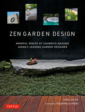 Zen Garden Design: Mindful Spaces by Shunmyo Masuno - Japan's Leading Garden Designer by Mira Locher, Shunmyō Masuno