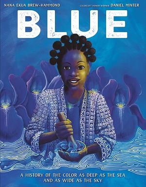 Blue: A History of the Color as Deep as the Sea and as Wide as the Sky by Nana Ekua Brew-Hammond, Daniel Minter