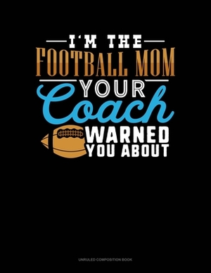 I'm The Football Mom Your Coach Warned You About: Unruled Composition Book by 