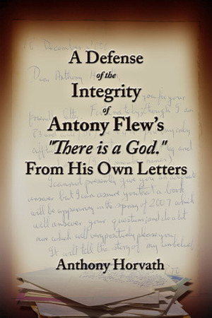 A Defense of the Integrity of Antony Flew\'s There is a God From His Own Letters by Anthony Horvath