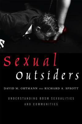 Sexual Outsiders: Understanding BDSM Sexualities and Communities by Richard A. Sprott, David M. Ortmann