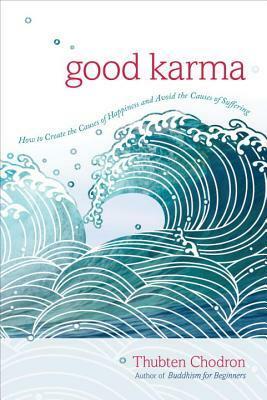 Good Karma: How to Create the Causes of Happiness and Avoid the Causes of Suffering by Thubten Chodron