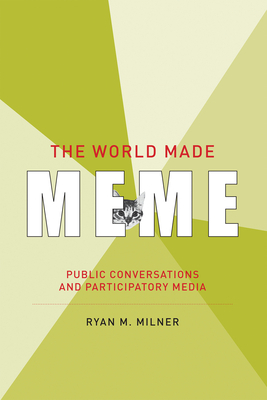The World Made Meme: Public Conversations and Participatory Media by Ryan M. Milner
