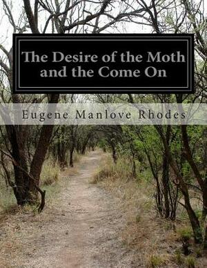 The Desire of the Moth and the Come On by Eugene Manlove Rhodes