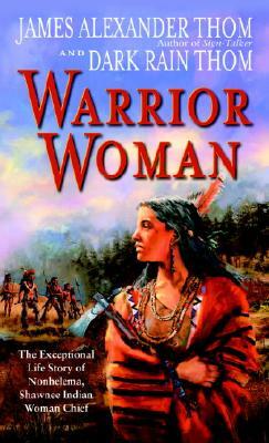 Warrior Woman: The Exceptional Life Story of Nonhelema, Shawnee Indian Woman Chief by James Alexander Thom, Dark Rain Thom