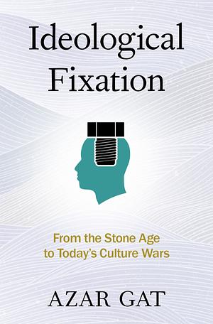 Ideological Fixation: From the Stone Age to Today's Culture Wars by Azar Gat