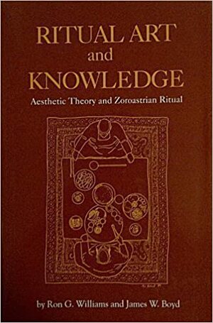 Ritual Art and Knowledge: Aesthetic Theory and Zoroastrian Ritual by Ron G. Williams, James W. Boyd