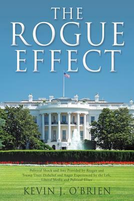 The Rogue Effect: Political Shock and Awe Provided by Reagan and Trump Utter Disbelief and Anger Experienced by the Left, Liberal Media by Kevin J. O'Brien