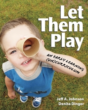 Let Them Play: An Early Learning (Un)Curriculum by Jeff A. Johnson, Denita Dinger