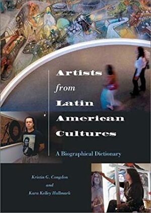 Artists from Latin American Cultures: A Biographical Dictionary by Kristin G. Congdon, Kara Kelley Hallmark