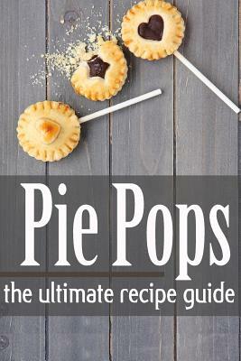 Pie Pops - The Ultimate Recipe Guide by Danielle Caples